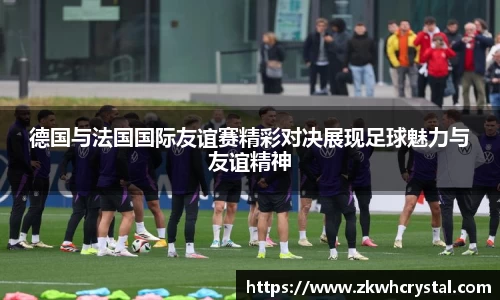 德国与法国国际友谊赛精彩对决展现足球魅力与友谊精神