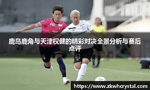 鹿岛鹿角与天津权健的精彩对决全景分析与赛后点评