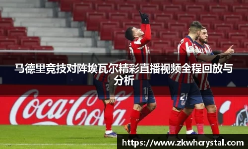 马德里竞技对阵埃瓦尔精彩直播视频全程回放与分析